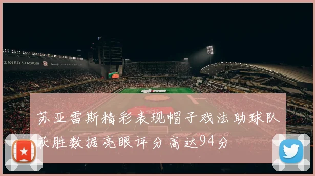 苏亚雷斯精彩表现帽子戏法助球队获胜数据亮眼评分高达94分