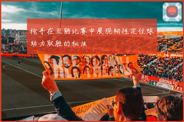 枪手在丑陋比赛中展现韧性定位球助力取胜的秘诀