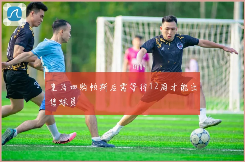 皇马回购帕斯后需等待12周才能出售球员