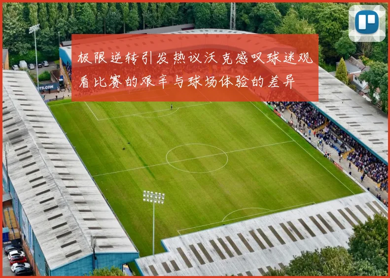 极限逆转引发热议沃克感叹球迷观看比赛的艰辛与球场体验的差异