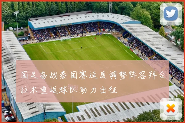 国足备战泰国赛适度调整阵容拜合拉木重返球队助力出征