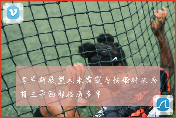 考辛斯展望未来雷霆与快船对决或将主导西部格局多年