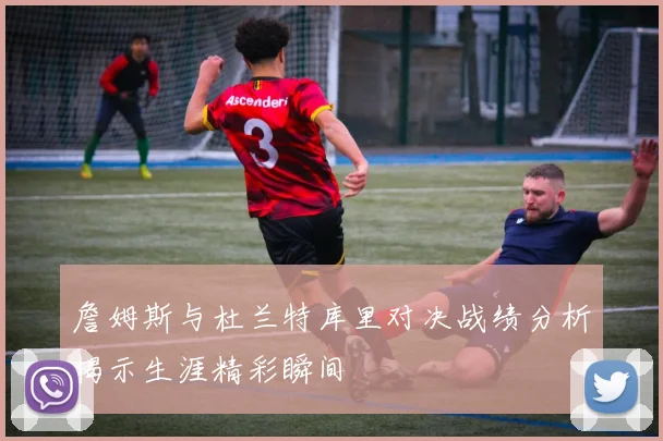 詹姆斯与杜兰特库里对决战绩分析揭示生涯精彩瞬间