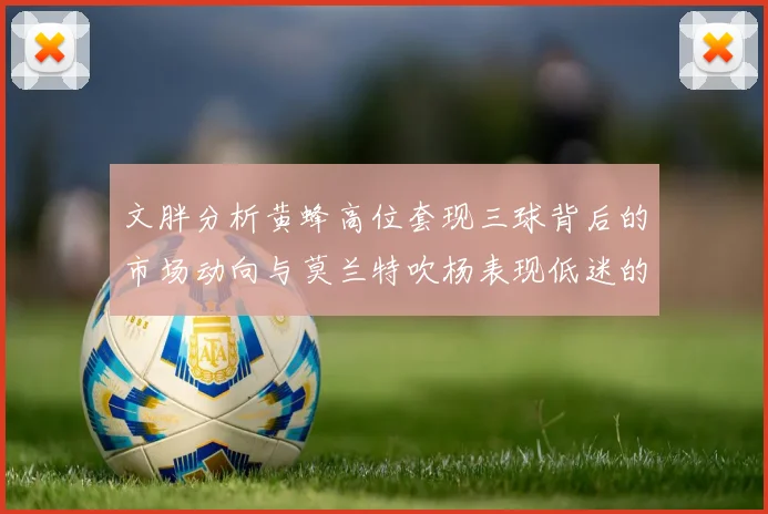 文胖分析黄蜂高位套现三球背后的市场动向与莫兰特吹杨表现低迷的影响