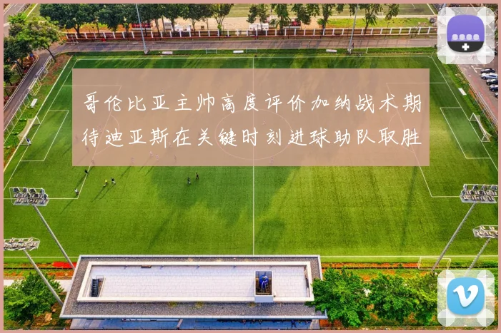 哥伦比亚主帅高度评价加纳战术期待迪亚斯在关键时刻进球助队取胜