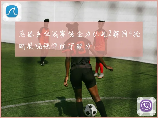 范赫克血战赛场全力以赴2解围4抢断展现强悍防守能力