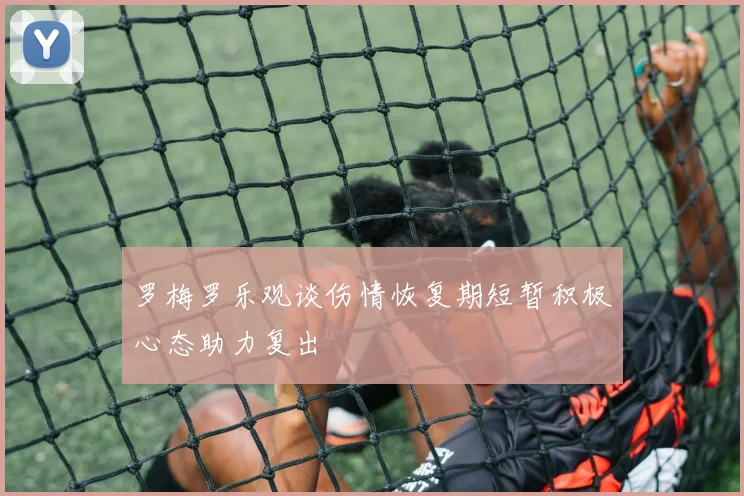 罗梅罗乐观谈伤情恢复期短暂积极心态助力复出