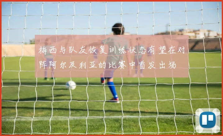梅西与队友恢复训练状态有望在对阵阿尔及利亚的比赛中首发出场