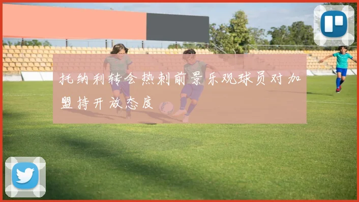 托纳利转会热刺前景乐观球员对加盟持开放态度