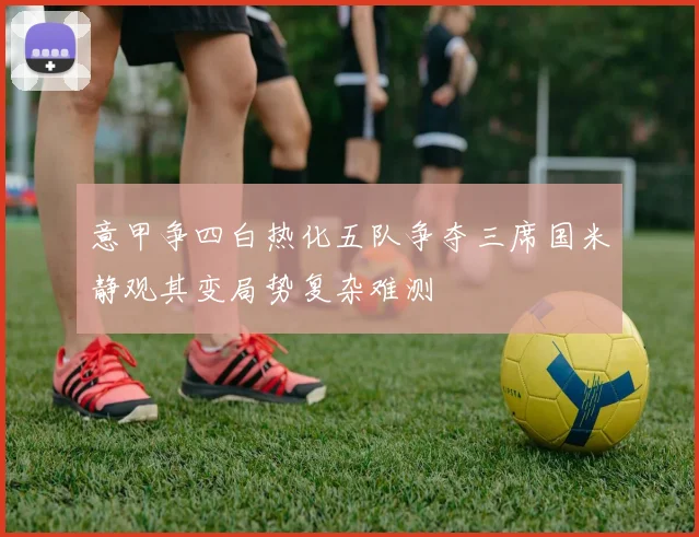 意甲争四白热化五队争夺三席国米静观其变局势复杂难测