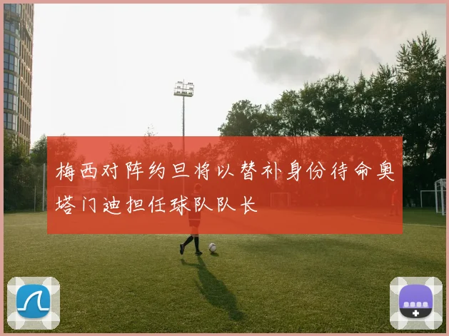 梅西对阵约旦将以替补身份待命奥塔门迪担任球队队长