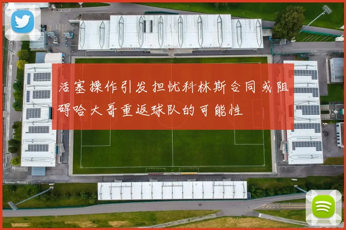 活塞操作引发担忧科林斯合同或阻碍哈大哥重返球队的可能性