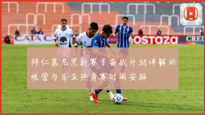 拜仁慕尼黑新赛季备战计划详解训练营与东亚热身赛时间安排