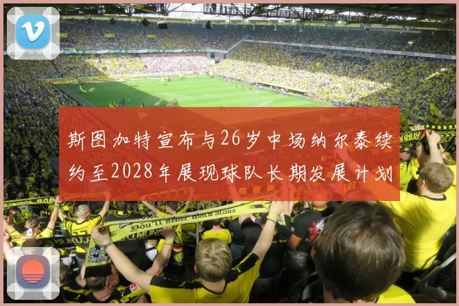 斯图加特宣布与26岁中场纳尔泰续约至2028年展现球队长期发展计划