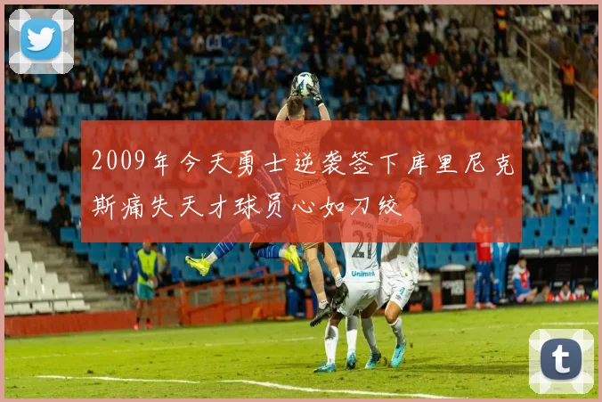 2009年今天勇士逆袭签下库里尼克斯痛失天才球员心如刀绞