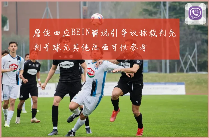 詹俊回应BEIN解说引争议称裁判先判手球无其他画面可供参考